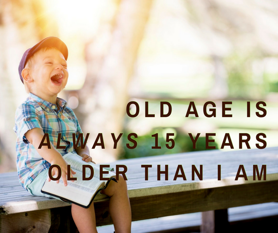 Old age is always 15 years older than I am