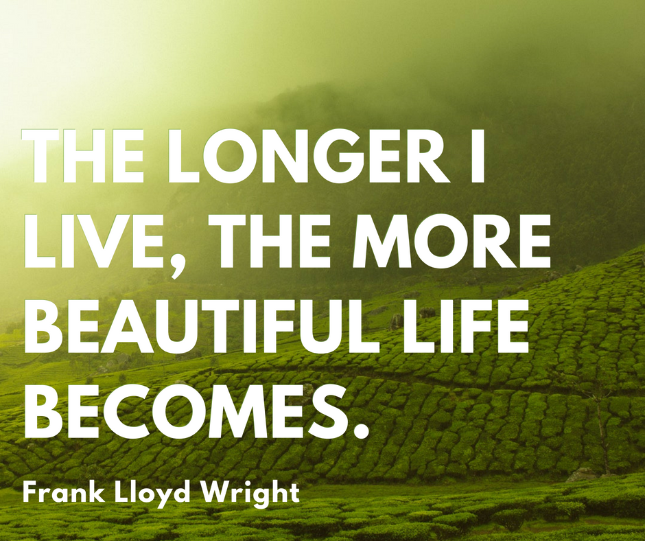 The longer I live the more beautiful life becomes.”